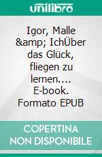 Igor, Malle &amp; IchÜber das Glück, fliegen zu lernen.... E-book. Formato EPUB ebook