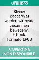 Kleiner BaggerWas werden wir heute zusammen bewegen?. E-book. Formato EPUB