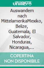 Auswandern nach MittelamerikaMexiko, Belize, Guatemala, El Salvador, Honduras, Nicaragua, Costa Rica, Panama. E-book. Formato EPUB ebook di Peter R. Wolf