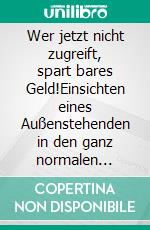 Wer jetzt nicht zugreift, spart bares Geld!Einsichten eines Außenstehenden in den ganz normalen Alltagswahnsinn. E-book. Formato EPUB