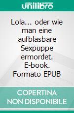 Lola... oder wie man eine aufblasbare Sexpuppe ermordet. E-book. Formato EPUB ebook