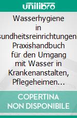 Wasserhygiene in GesundheitsreinrichtungenDas Praxishandbuch für den Umgang mit Wasser in Krankenanstalten, Pflegeheimen und anderen Einrichtungen des Gesundheitswesens. E-book. Formato EPUB ebook