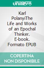 Karl PolanyiThe Life and Works of an Epochal Thinker. E-book. Formato EPUB ebook di Armin Thurnher