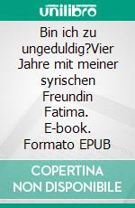 Bin ich zu ungeduldig?Vier Jahre mit meiner syrischen Freundin Fatima. E-book. Formato EPUB ebook