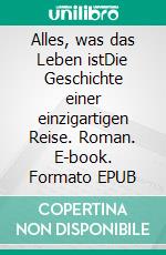 Alles, was das Leben istDie Geschichte einer einzigartigen Reise. Roman. E-book. Formato EPUB ebook