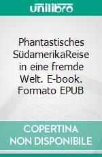 Phantastisches SüdamerikaReise in eine fremde Welt. E-book. Formato EPUB ebook