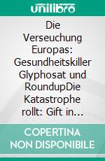 Die Verseuchung Europas: Gesundheitskiller Glyphosat und RoundupDie Katastrophe rollt: Gift in der Muttermilch, Rindertod, Botulismus, Behinderungen und Krebs. E-book. Formato EPUB ebook