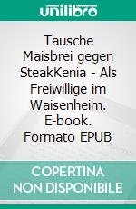 Tausche Maisbrei gegen SteakKenia - Als Freiwillige im Waisenheim. E-book. Formato EPUB