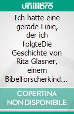 Ich hatte eine gerade Linie, der ich folgteDie Geschichte von Rita Glasner, einem Bibelforscherkind im &quot;Dritten Reich&quot;. E-book. Formato EPUB