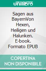 Sagen aus BayernVon Hexen, Heiligen und Halunken. E-book. Formato EPUB ebook