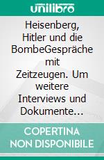 Heisenberg, Hitler und die BombeGespräche mit Zeitzeugen. Um weitere Interviews und Dokumente erweiterte Neuausgabe.. E-book. Formato PDF