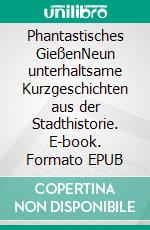 Phantastisches GießenNeun unterhaltsame Kurzgeschichten aus der Stadthistorie. E-book. Formato EPUB ebook