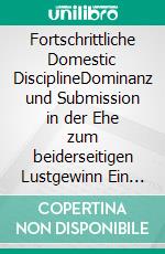 Fortschrittliche Domestic DisciplineDominanz und Submission in der Ehe zum beiderseitigen Lustgewinn Ein Handbuch für Ehepaare. E-book. Formato EPUB ebook