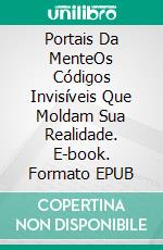 Portais Da MenteOs Códigos Invisíveis Que Moldam Sua Realidade. E-book. Formato EPUB ebook