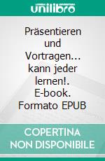 Präsentieren und Vortragen... kann jeder lernen!. E-book. Formato EPUB ebook