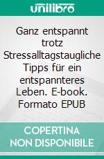 Ganz entspannt trotz Stressalltagstaugliche Tipps für ein entspannteres Leben. E-book. Formato EPUB ebook