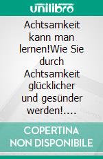 Achtsamkeit kann man lernen!Wie Sie durch Achtsamkeit glücklicher und gesünder werden!. E-book. Formato EPUB ebook