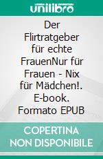 Der Flirtratgeber für echte FrauenNur für Frauen - Nix für Mädchen!. E-book. Formato EPUB ebook