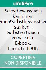 Selbstbewusstsein kann man lernen!Selbstbewusstsein stärken - Selbstvertrauen entwickeln. E-book. Formato EPUB ebook