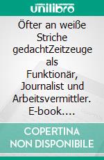 Öfter an weiße Striche gedachtZeitzeuge als Funktionär, Journalist und Arbeitsvermittler. E-book. Formato EPUB ebook