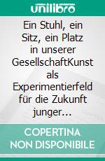 Ein Stuhl, ein Sitz, ein Platz in unserer GesellschaftKunst als Experimentierfeld für die Zukunft junger Menschen zwischen Schule und Beruf. E-book. Formato EPUB ebook