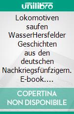 Lokomotiven saufen WasserHersfelder Geschichten aus den deutschen Nachkriegsfünfzigern. E-book. Formato EPUB ebook di Helmut Mikelskis