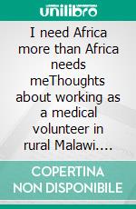 I need Africa more than Africa needs meThoughts about working as a medical volunteer in rural Malawi. E-book. Formato PDF ebook di Sophie Lustenberger