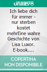 Ich liebe dich für immer - nur sterben kostet mehrEine wahre Geschichte von Lisa Luxor. E-book. Formato EPUB ebook di Lisa Luxor