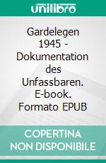 Gardelegen 1945 - Dokumentation des Unfassbaren. E-book. Formato EPUB ebook di Torsten Haarseim