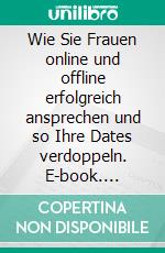 Wie Sie Frauen online und offline erfolgreich ansprechen und so Ihre Dates verdoppeln. E-book. Formato EPUB ebook