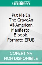 Put Me In The GraveAn All-American Manifesto. E-book. Formato EPUB ebook