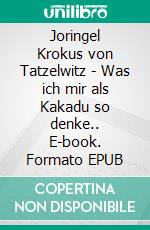 Joringel Krokus von Tatzelwitz - Was ich mir als Kakadu so denke.. E-book. Formato EPUB ebook