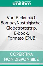 Von Berlin nach BombayNostalgischer Globetrottertrip. E-book. Formato EPUB ebook