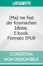 (Ma) nie fest der Kosmischen Idiotie. E-book. Formato EPUB ebook
