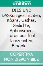 DIES UND DASKurzgeschichten, Kôans, Gathas,  Gedichte, Aphorismen, Fotos aus fünf Jahrzehnten. E-book. Formato EPUB ebook