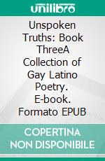 Unspoken Truths: Book ThreeA Collection of Gay Latino Poetry. E-book. Formato EPUB ebook
