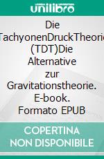 Die TachyonenDruckTheorie (TDT)Die Alternative zur Gravitationstheorie. E-book. Formato EPUB ebook