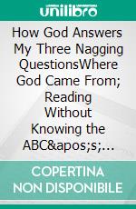 How God Answers My Three Nagging QuestionsWhere God Came From; Reading Without Knowing the ABC's;  and the Right Church. E-book. Formato EPUB ebook