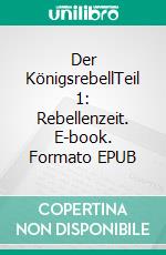 Der KönigsrebellTeil 1: Rebellenzeit. E-book. Formato EPUB ebook