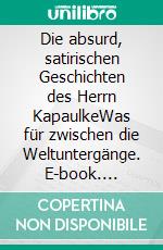Die absurd, satirischen Geschichten des Herrn KapaulkeWas für zwischen die Weltuntergänge. E-book. Formato EPUB ebook