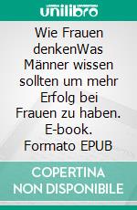 Wie Frauen denkenWas Männer wissen sollten um mehr Erfolg bei Frauen zu haben. E-book. Formato EPUB ebook