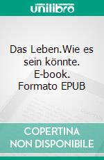 Das Leben.Wie es sein könnte. E-book. Formato EPUB ebook