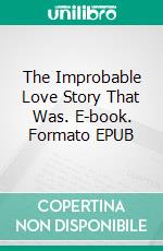 The Improbable Love Story That Was. E-book. Formato EPUB ebook