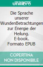 Die Sprache unserer WundenBetrachtungen zur Energie der Heilung. E-book. Formato EPUB ebook