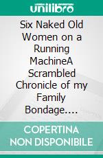 Six Naked Old Women on a Running MachineA Scrambled Chronicle of my Family Bondage. E-book. Formato EPUB ebook