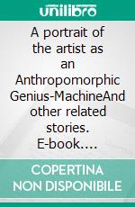 A portrait of the artist as an Anthropomorphic Genius-MachineAnd other related stories. E-book. Formato EPUB ebook
