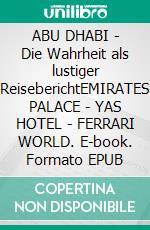 ABU DHABI - Die Wahrheit als lustiger ReiseberichtEMIRATES PALACE - YAS HOTEL - FERRARI WORLD. E-book. Formato EPUB ebook