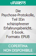 Die Psychose-Protokolle, Teil IEin schizophrener Erfahrungsbericht. E-book. Formato EPUB ebook