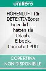 HÖHENLUFT für DETEKTIVEoder Eigentlich ... hatten sie Urlaub. E-book. Formato EPUB ebook