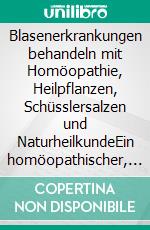 Blasenerkrankungen behandeln mit Homöopathie, Heilpflanzen, Schüsslersalzen und NaturheilkundeEin homöopathischer, pflanzlicher und naturheilkundlicher Ratgeber. E-book. Formato EPUB ebook